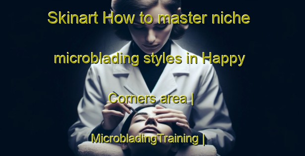 Skinart How to master niche microblading styles in Happy Corners area | MicrobladingTraining | MicrobladingClasses | SkinartTraining-United States